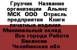 Грузчик › Название организации ­ Альянс-МСК, ООО › Отрасль предприятия ­ Книги, печатные издания › Минимальный оклад ­ 27 000 - Все города Работа » Вакансии   . Челябинская обл.,Златоуст г.